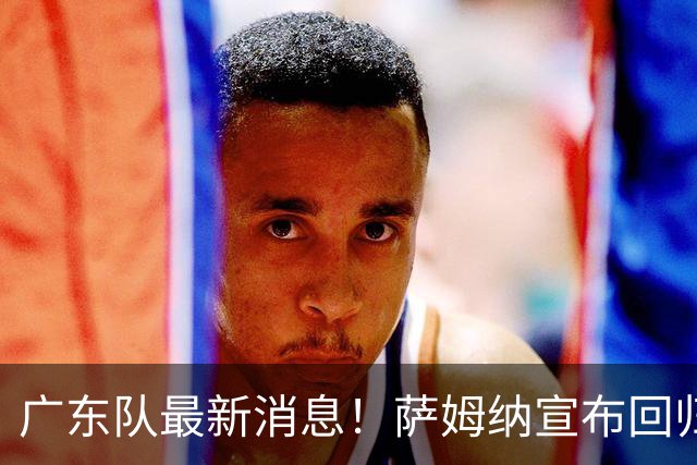 广东队最新消息！萨姆纳宣布回归，杜锋有望接任男篮主帅一职！